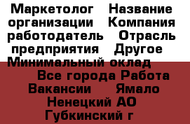 Маркетолог › Название организации ­ Компания-работодатель › Отрасль предприятия ­ Другое › Минимальный оклад ­ 27 000 - Все города Работа » Вакансии   . Ямало-Ненецкий АО,Губкинский г.